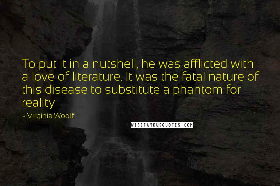 Virginia Woolf Quotes: To put it in a nutshell, he was afflicted with a love of literature. It was the fatal nature of this disease to substitute a phantom for reality.
