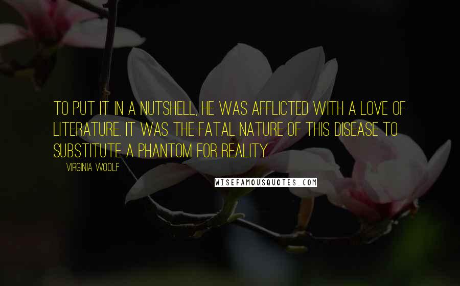 Virginia Woolf Quotes: To put it in a nutshell, he was afflicted with a love of literature. It was the fatal nature of this disease to substitute a phantom for reality.