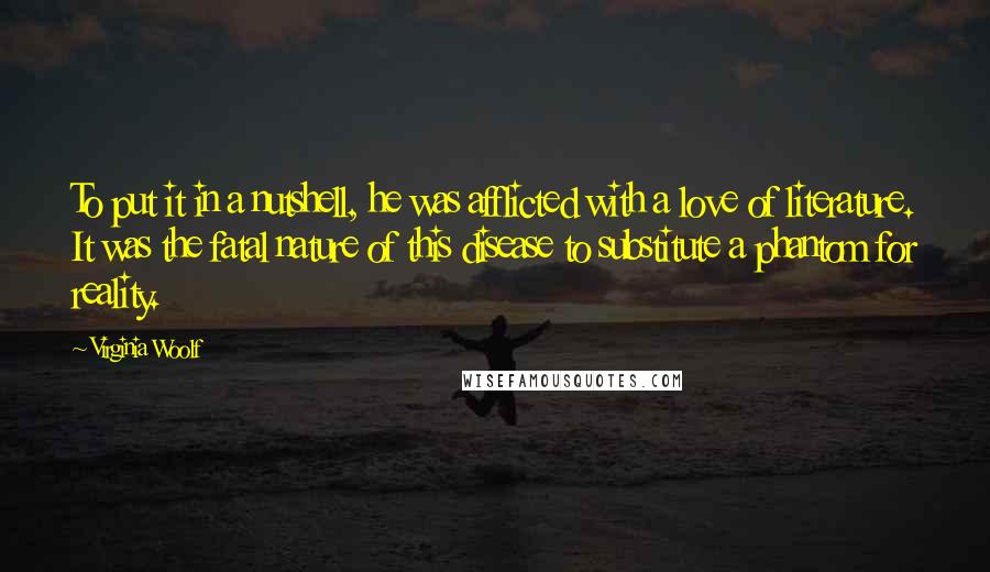 Virginia Woolf Quotes: To put it in a nutshell, he was afflicted with a love of literature. It was the fatal nature of this disease to substitute a phantom for reality.