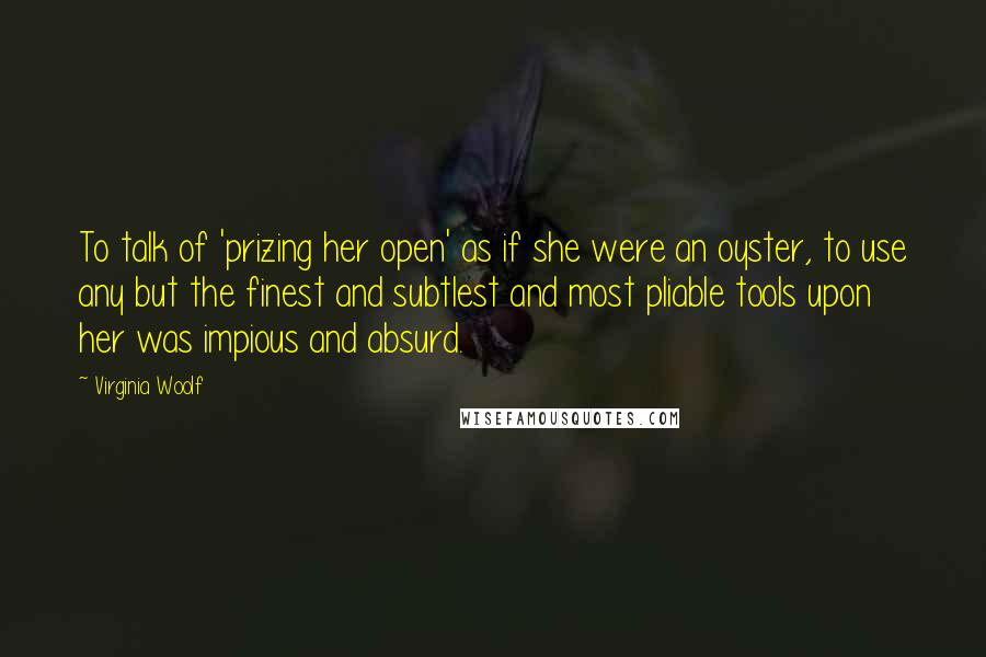 Virginia Woolf Quotes: To talk of 'prizing her open' as if she were an oyster, to use any but the finest and subtlest and most pliable tools upon her was impious and absurd.