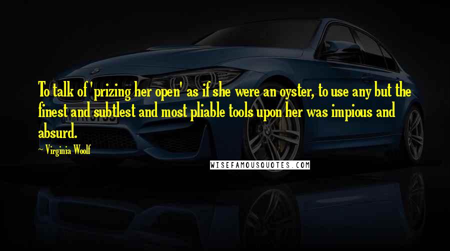 Virginia Woolf Quotes: To talk of 'prizing her open' as if she were an oyster, to use any but the finest and subtlest and most pliable tools upon her was impious and absurd.