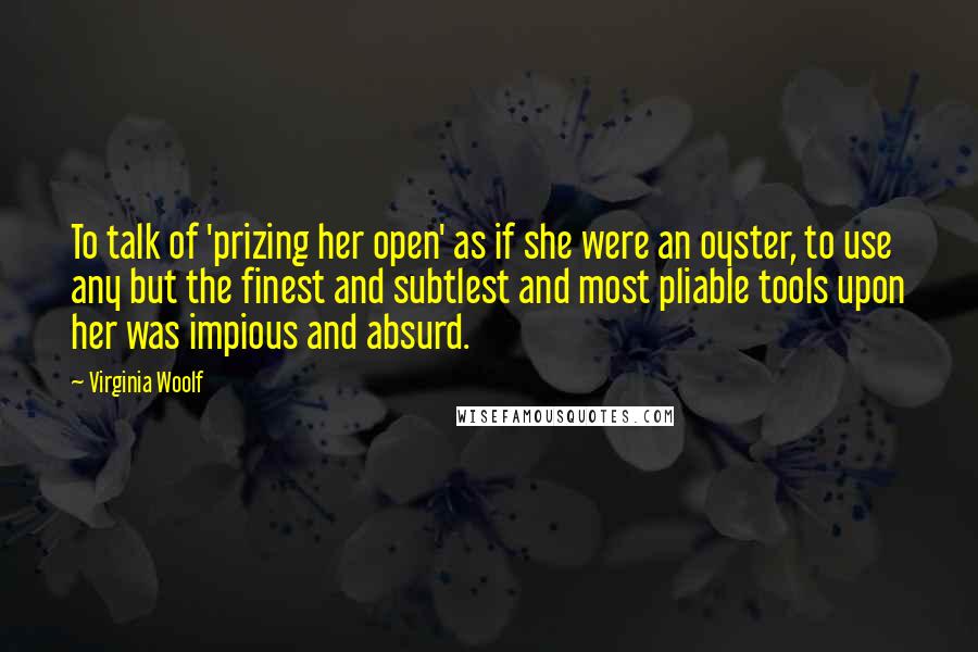 Virginia Woolf Quotes: To talk of 'prizing her open' as if she were an oyster, to use any but the finest and subtlest and most pliable tools upon her was impious and absurd.