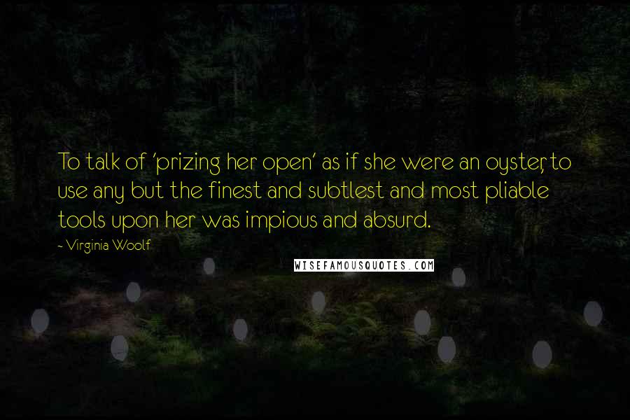 Virginia Woolf Quotes: To talk of 'prizing her open' as if she were an oyster, to use any but the finest and subtlest and most pliable tools upon her was impious and absurd.