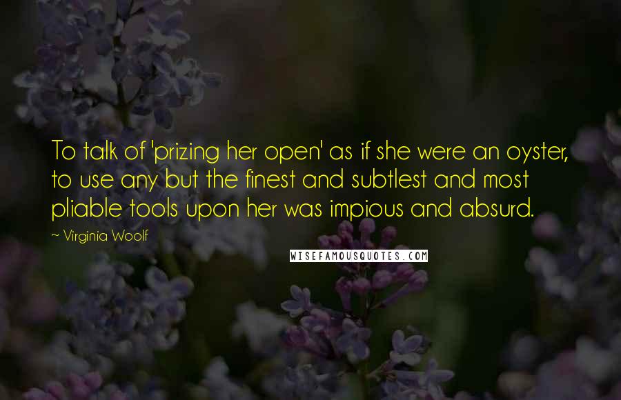 Virginia Woolf Quotes: To talk of 'prizing her open' as if she were an oyster, to use any but the finest and subtlest and most pliable tools upon her was impious and absurd.