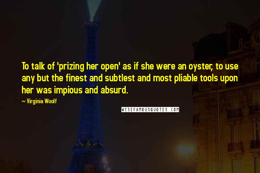 Virginia Woolf Quotes: To talk of 'prizing her open' as if she were an oyster, to use any but the finest and subtlest and most pliable tools upon her was impious and absurd.