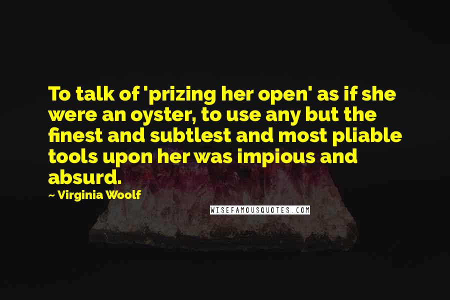 Virginia Woolf Quotes: To talk of 'prizing her open' as if she were an oyster, to use any but the finest and subtlest and most pliable tools upon her was impious and absurd.