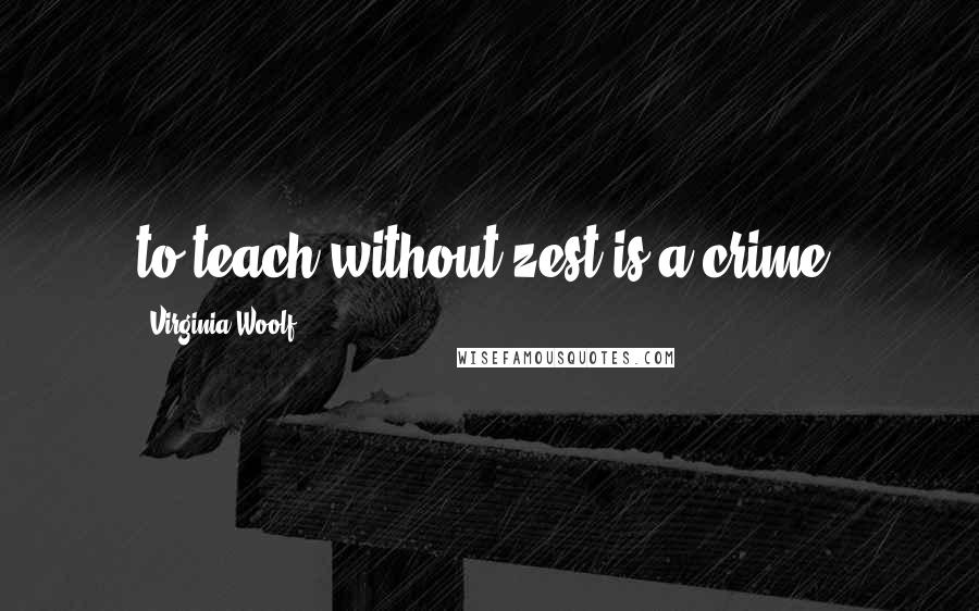 Virginia Woolf Quotes: to teach without zest is a crime.