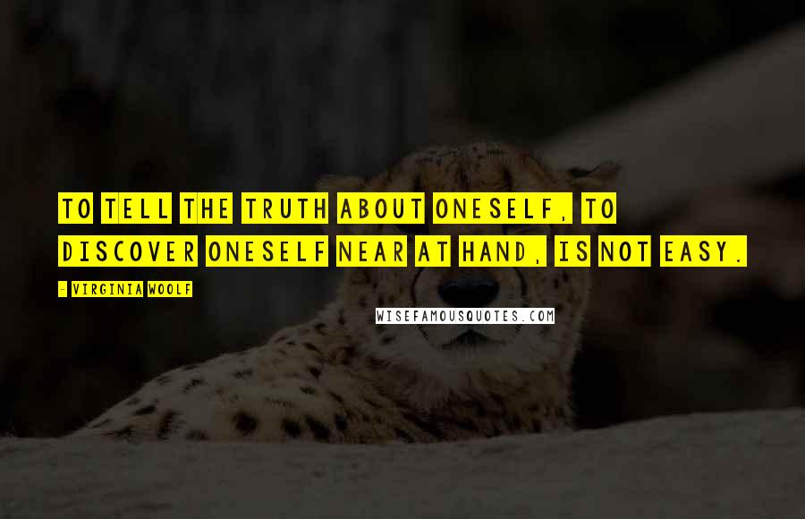 Virginia Woolf Quotes: To tell the truth about oneself, to discover oneself near at hand, is not easy.