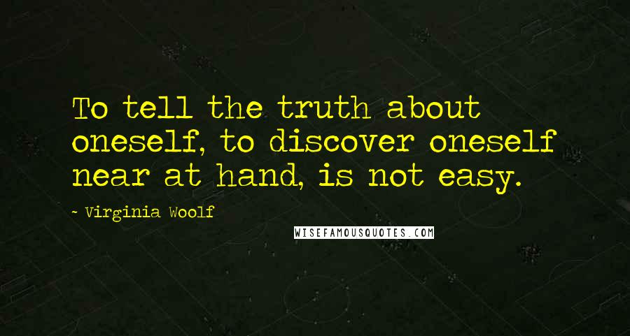 Virginia Woolf Quotes: To tell the truth about oneself, to discover oneself near at hand, is not easy.