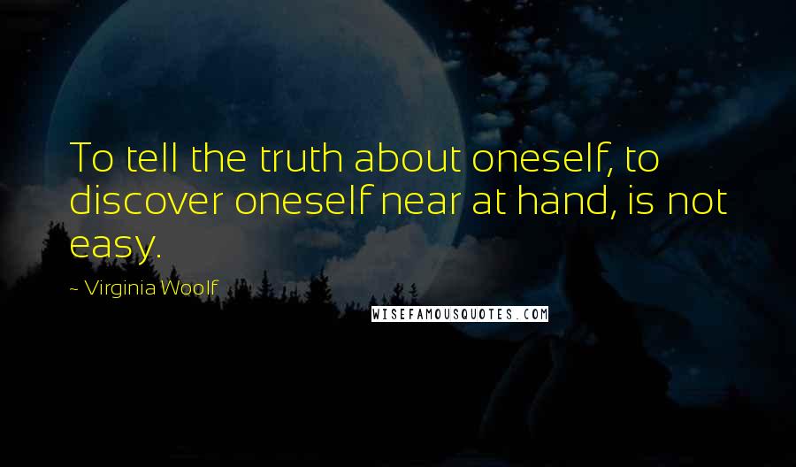 Virginia Woolf Quotes: To tell the truth about oneself, to discover oneself near at hand, is not easy.