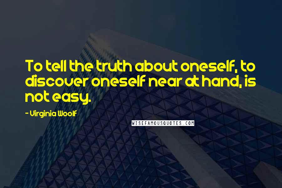 Virginia Woolf Quotes: To tell the truth about oneself, to discover oneself near at hand, is not easy.
