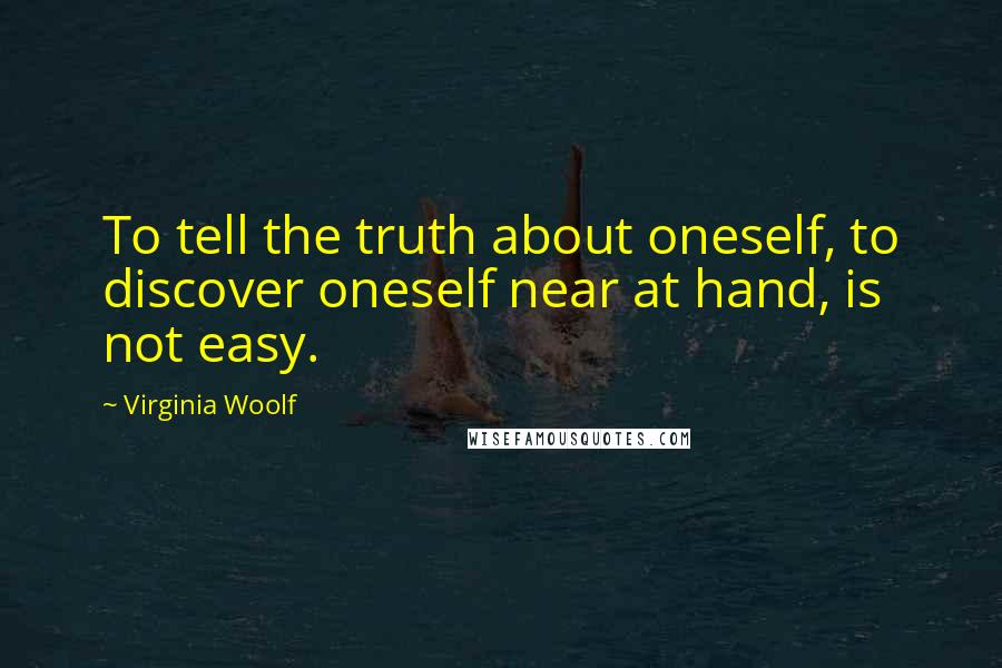 Virginia Woolf Quotes: To tell the truth about oneself, to discover oneself near at hand, is not easy.