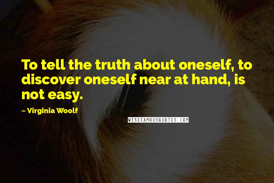 Virginia Woolf Quotes: To tell the truth about oneself, to discover oneself near at hand, is not easy.