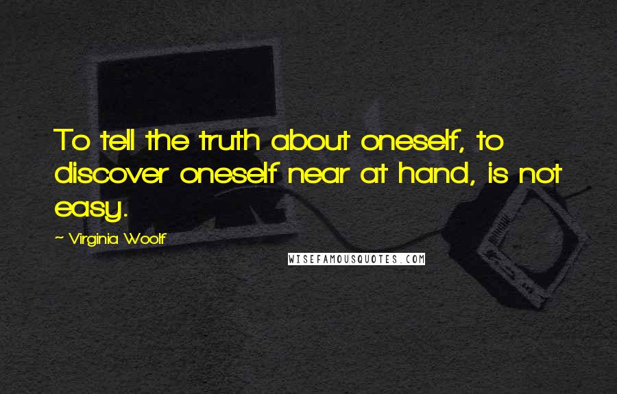 Virginia Woolf Quotes: To tell the truth about oneself, to discover oneself near at hand, is not easy.