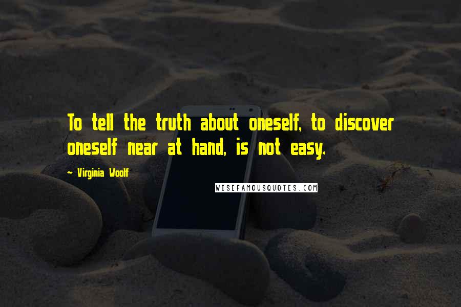 Virginia Woolf Quotes: To tell the truth about oneself, to discover oneself near at hand, is not easy.