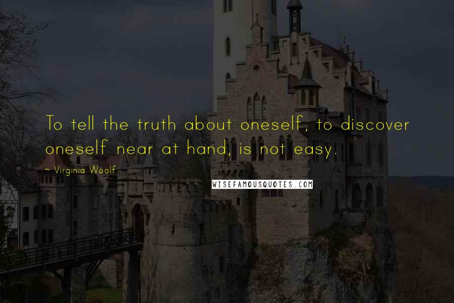 Virginia Woolf Quotes: To tell the truth about oneself, to discover oneself near at hand, is not easy.