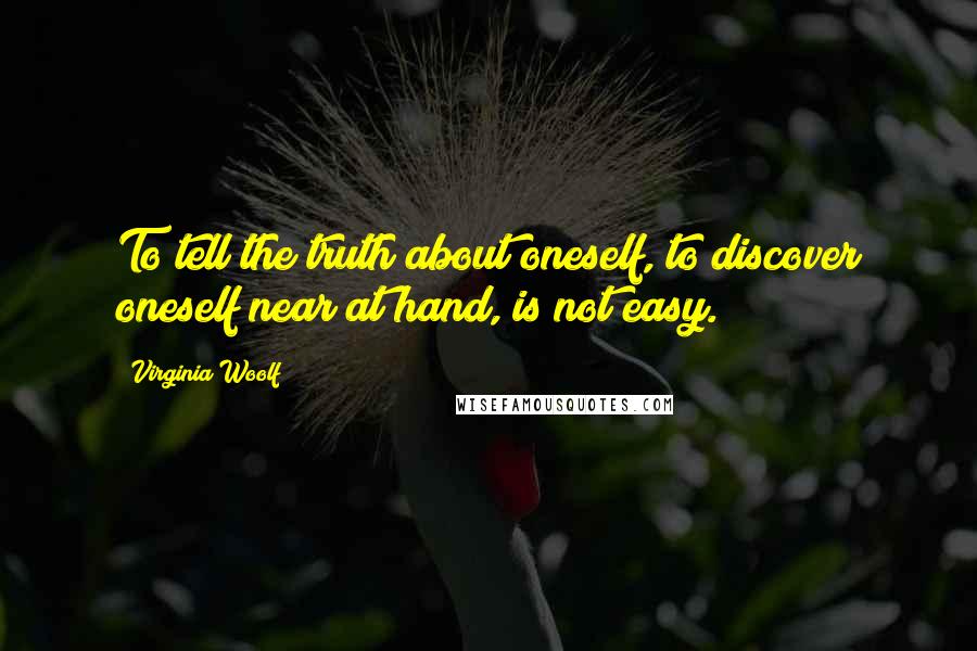 Virginia Woolf Quotes: To tell the truth about oneself, to discover oneself near at hand, is not easy.