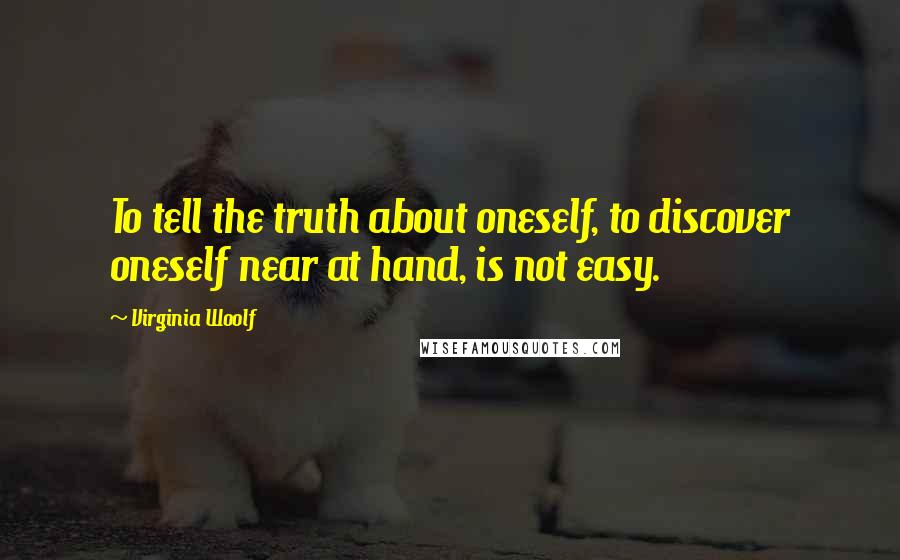 Virginia Woolf Quotes: To tell the truth about oneself, to discover oneself near at hand, is not easy.