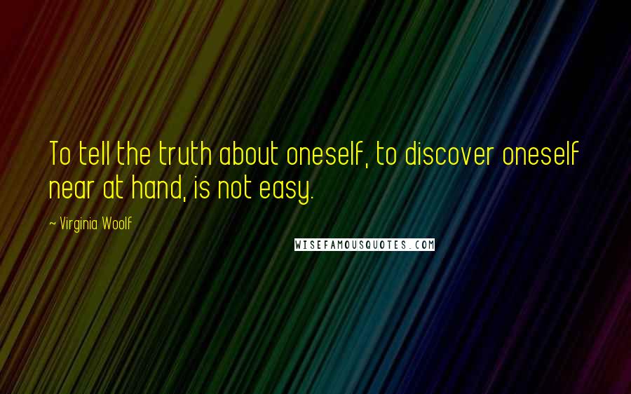 Virginia Woolf Quotes: To tell the truth about oneself, to discover oneself near at hand, is not easy.