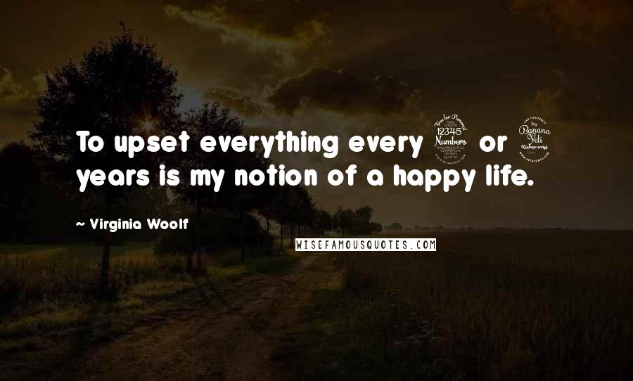 Virginia Woolf Quotes: To upset everything every 3 or 4 years is my notion of a happy life.