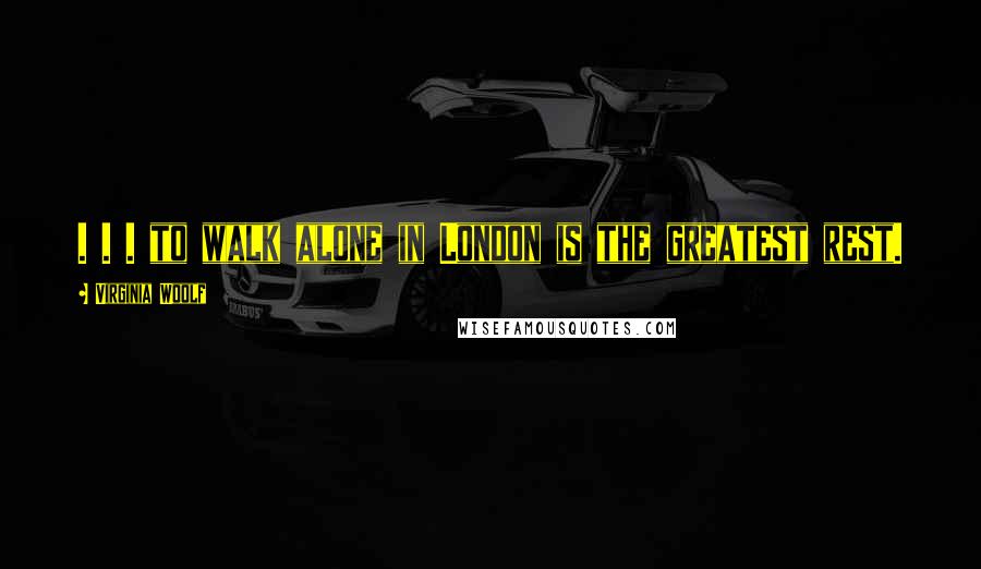 Virginia Woolf Quotes: . . . to walk alone in London is the greatest rest.
