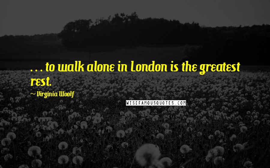 Virginia Woolf Quotes: . . . to walk alone in London is the greatest rest.