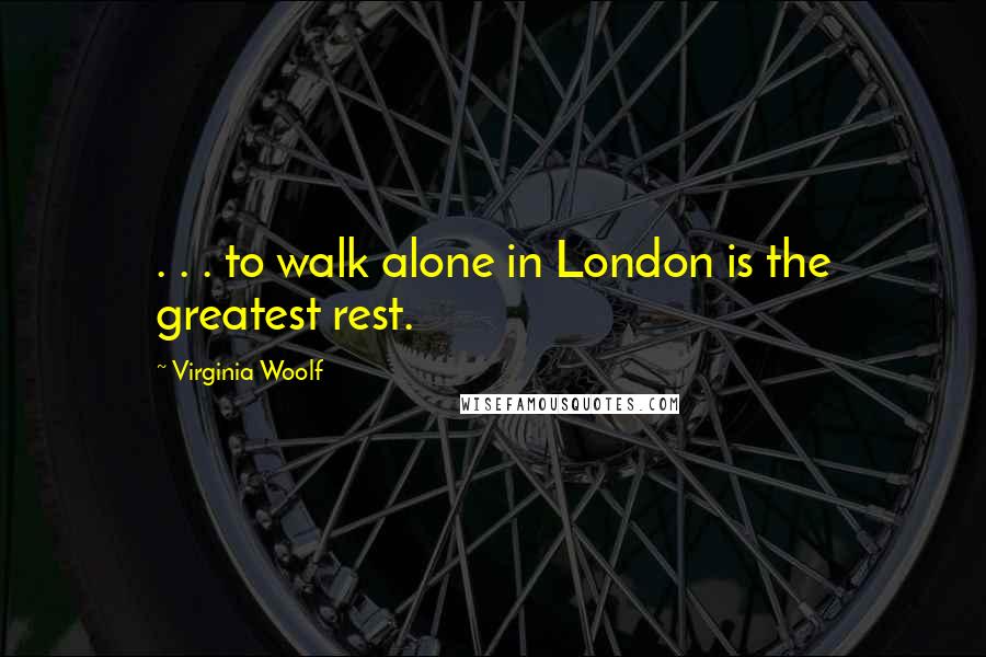 Virginia Woolf Quotes: . . . to walk alone in London is the greatest rest.