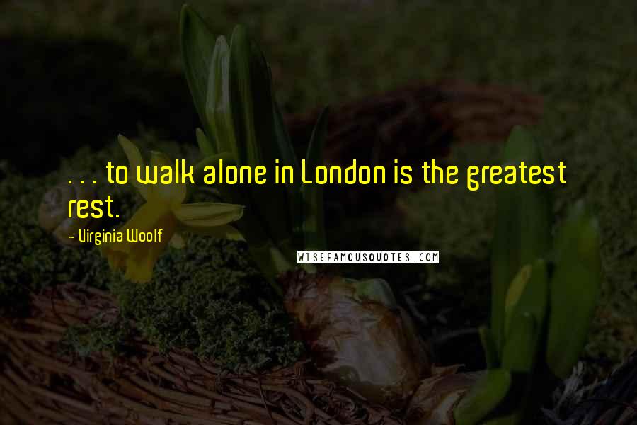 Virginia Woolf Quotes: . . . to walk alone in London is the greatest rest.