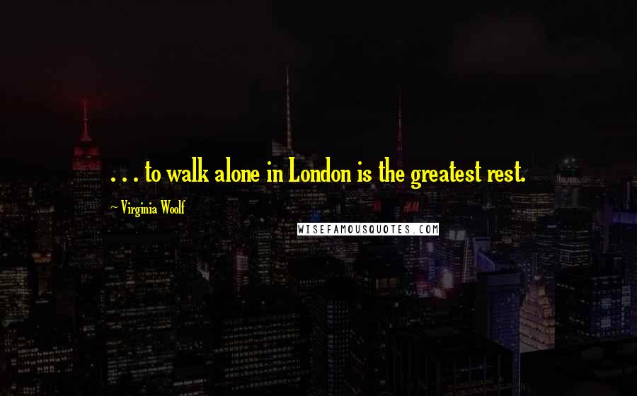 Virginia Woolf Quotes: . . . to walk alone in London is the greatest rest.