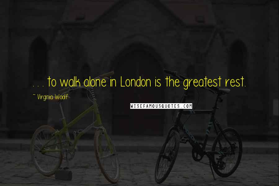 Virginia Woolf Quotes: . . . to walk alone in London is the greatest rest.