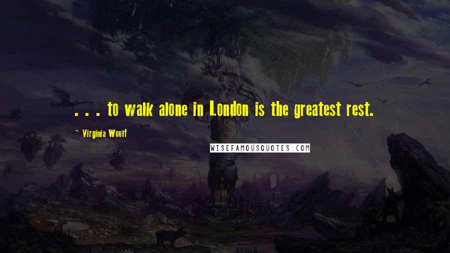Virginia Woolf Quotes: . . . to walk alone in London is the greatest rest.