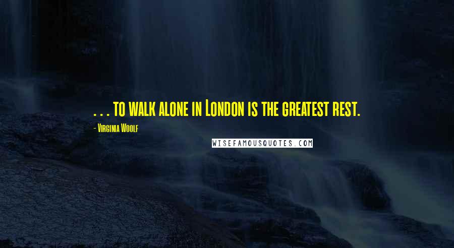 Virginia Woolf Quotes: . . . to walk alone in London is the greatest rest.