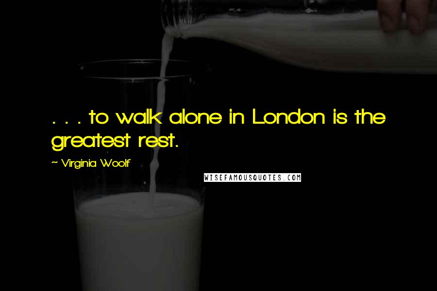 Virginia Woolf Quotes: . . . to walk alone in London is the greatest rest.