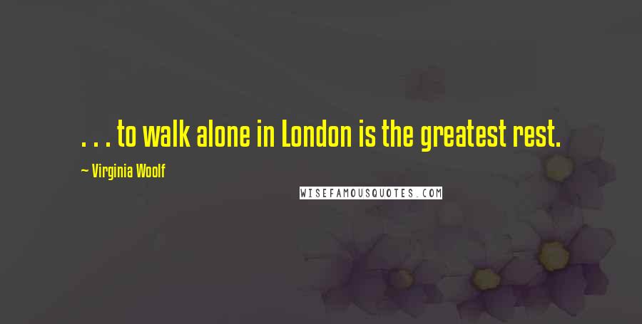 Virginia Woolf Quotes: . . . to walk alone in London is the greatest rest.