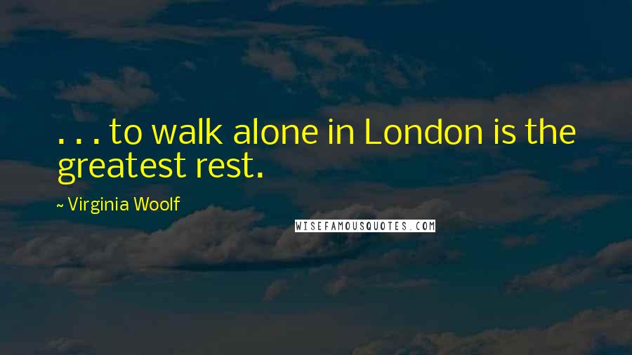 Virginia Woolf Quotes: . . . to walk alone in London is the greatest rest.