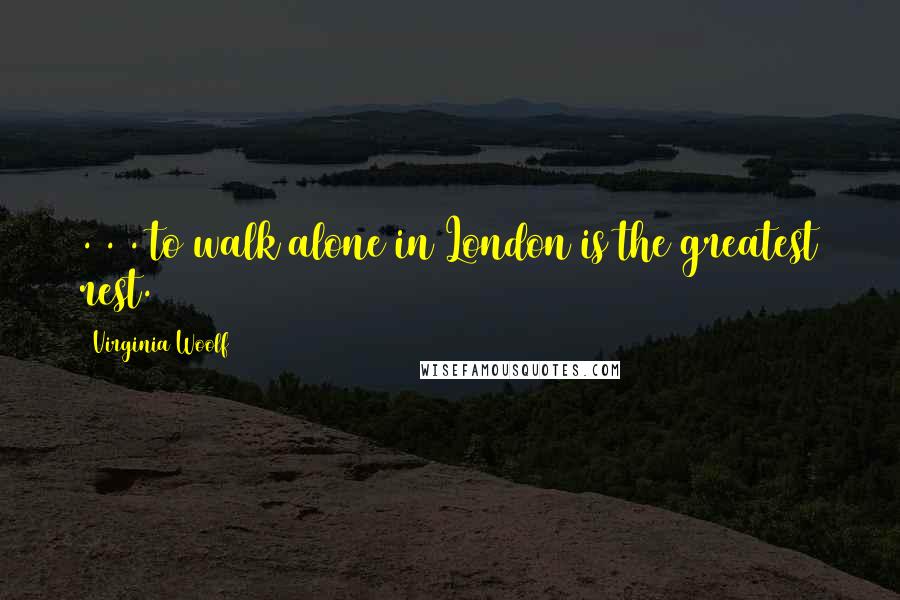 Virginia Woolf Quotes: . . . to walk alone in London is the greatest rest.