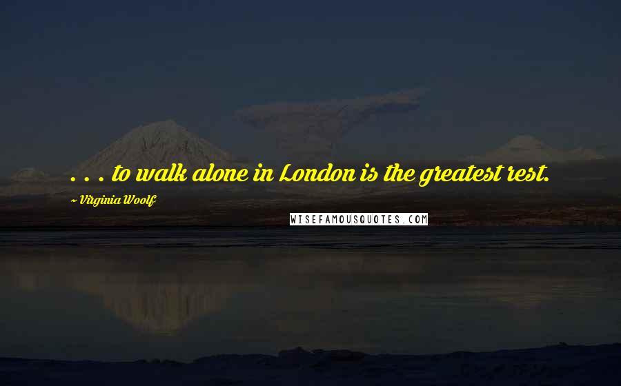 Virginia Woolf Quotes: . . . to walk alone in London is the greatest rest.