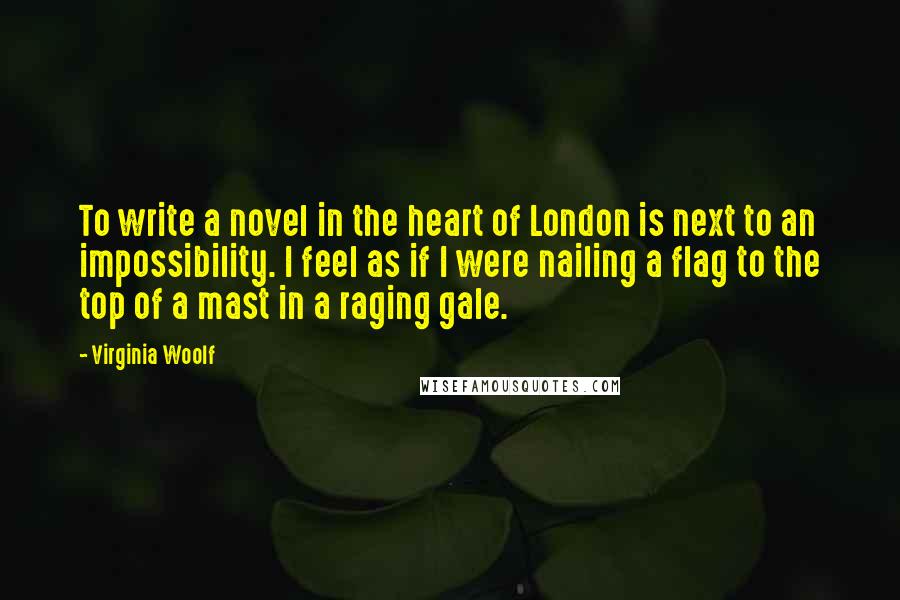 Virginia Woolf Quotes: To write a novel in the heart of London is next to an impossibility. I feel as if I were nailing a flag to the top of a mast in a raging gale.