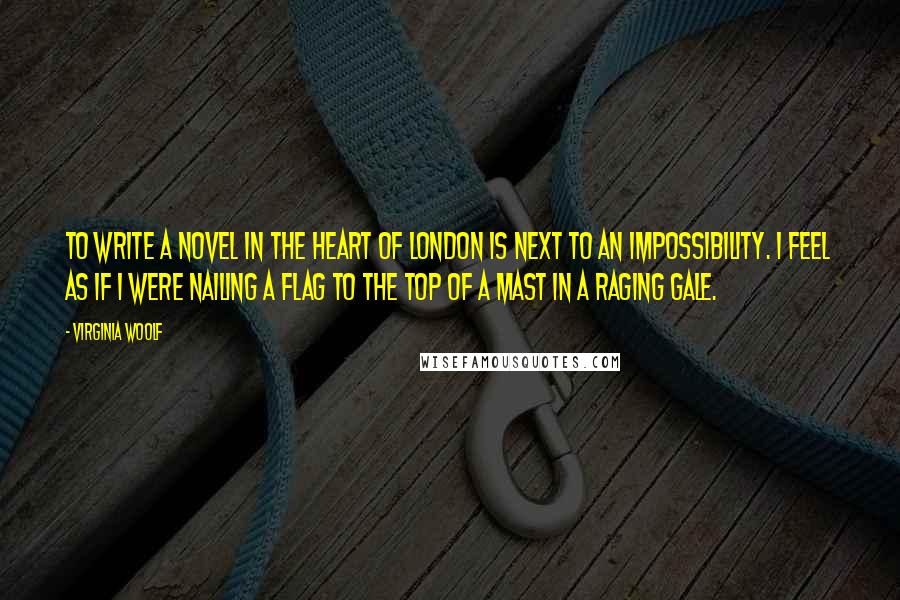 Virginia Woolf Quotes: To write a novel in the heart of London is next to an impossibility. I feel as if I were nailing a flag to the top of a mast in a raging gale.