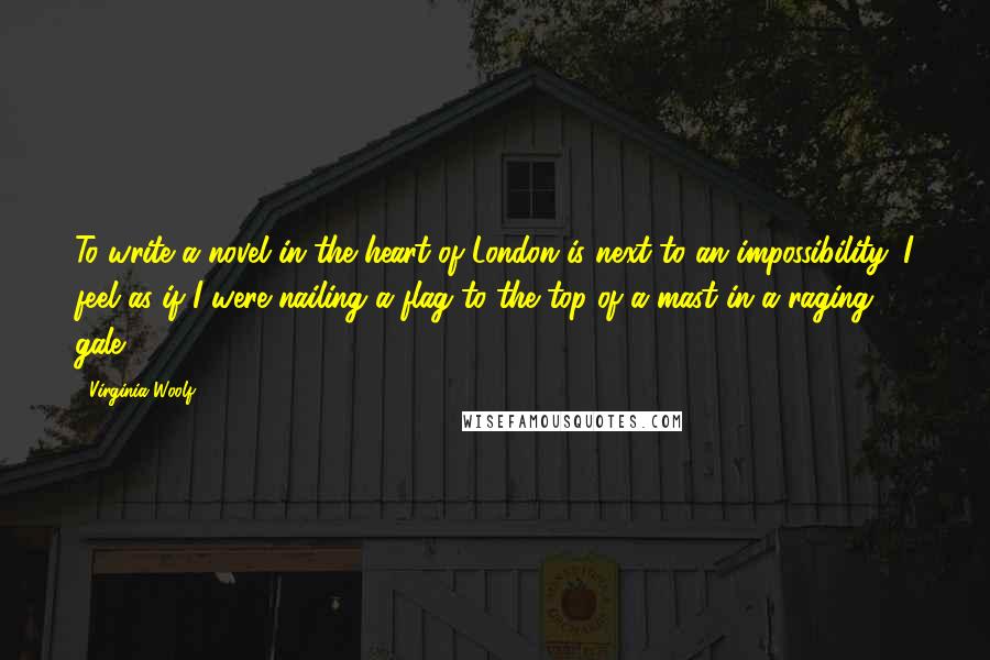 Virginia Woolf Quotes: To write a novel in the heart of London is next to an impossibility. I feel as if I were nailing a flag to the top of a mast in a raging gale.