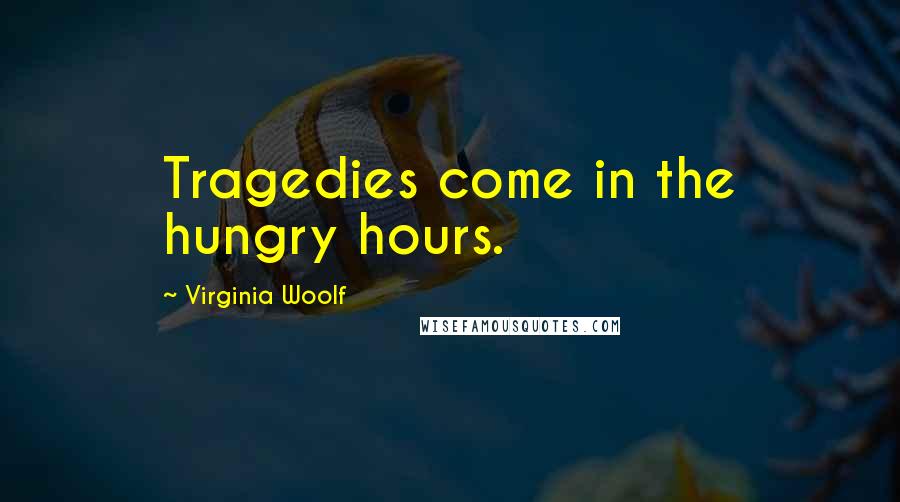 Virginia Woolf Quotes: Tragedies come in the hungry hours.
