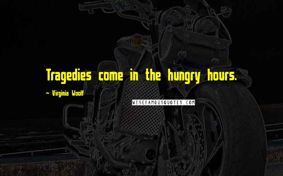 Virginia Woolf Quotes: Tragedies come in the hungry hours.