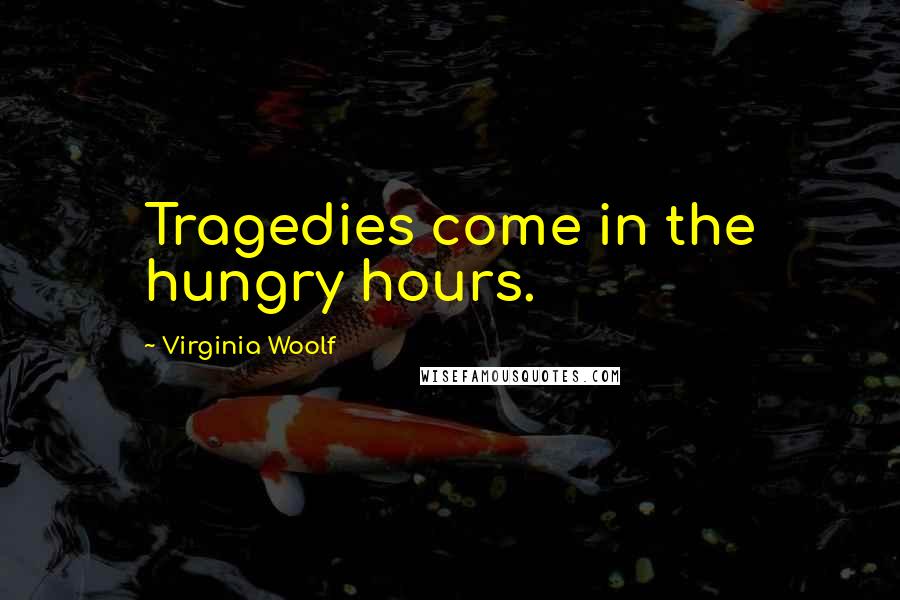 Virginia Woolf Quotes: Tragedies come in the hungry hours.