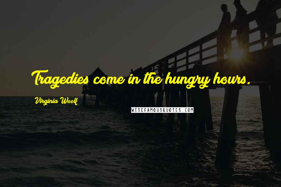 Virginia Woolf Quotes: Tragedies come in the hungry hours.