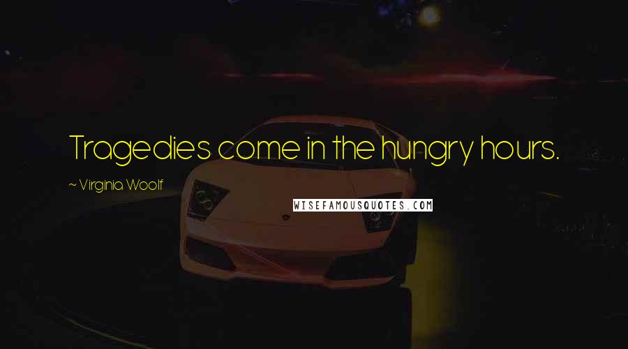 Virginia Woolf Quotes: Tragedies come in the hungry hours.