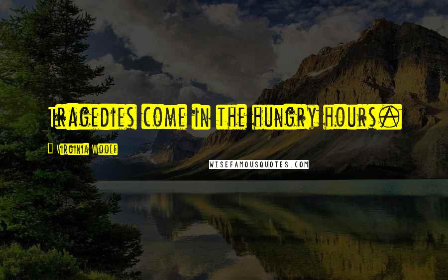 Virginia Woolf Quotes: Tragedies come in the hungry hours.