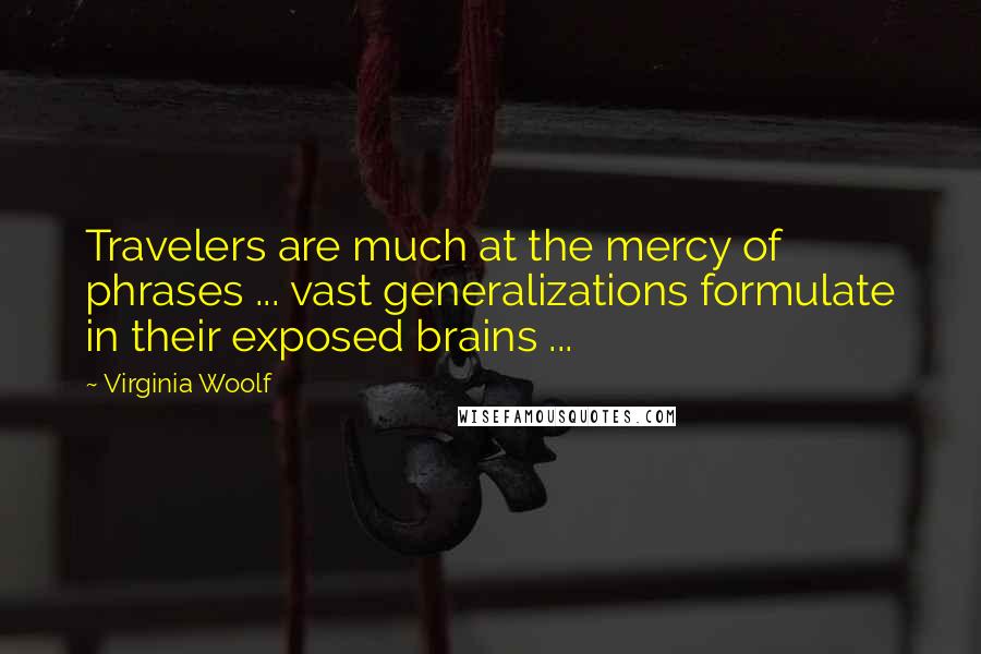 Virginia Woolf Quotes: Travelers are much at the mercy of phrases ... vast generalizations formulate in their exposed brains ...