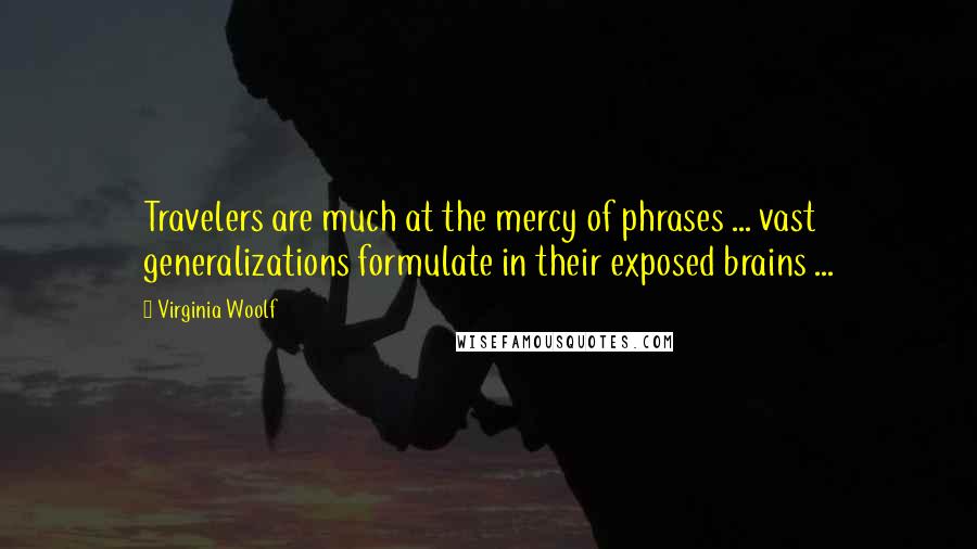 Virginia Woolf Quotes: Travelers are much at the mercy of phrases ... vast generalizations formulate in their exposed brains ...