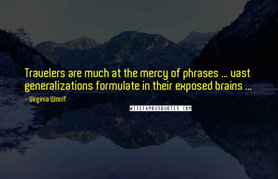 Virginia Woolf Quotes: Travelers are much at the mercy of phrases ... vast generalizations formulate in their exposed brains ...