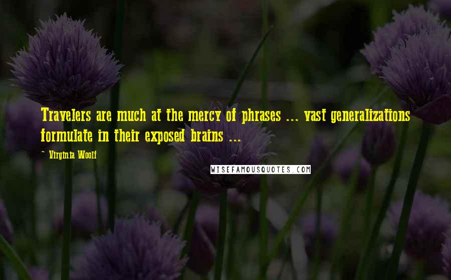 Virginia Woolf Quotes: Travelers are much at the mercy of phrases ... vast generalizations formulate in their exposed brains ...